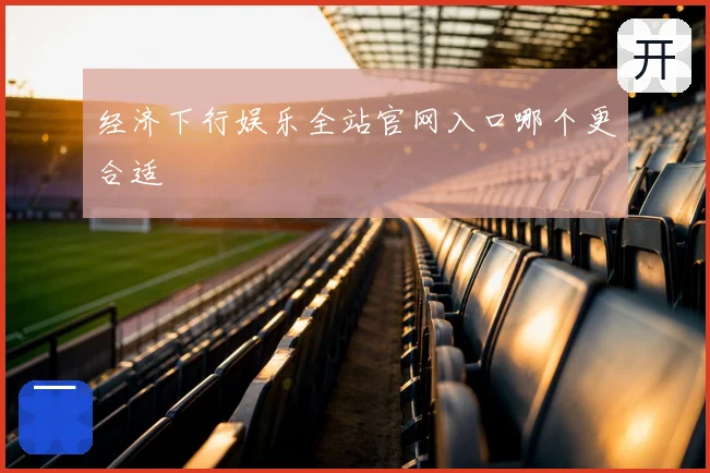 经济下行娱乐全站官网入口哪个更合适